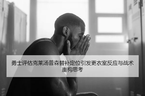 勇士评估克莱汤普森替补定位引发更衣室反应与战术重构思考